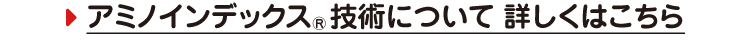 アミノインデックスⓇ技術について 詳しくはこちら